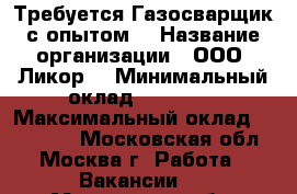 Требуется Газосварщик с опытом  › Название организации ­ ООО “Ликор“ › Минимальный оклад ­ 60 000 › Максимальный оклад ­ 900 000 - Московская обл., Москва г. Работа » Вакансии   . Московская обл.
